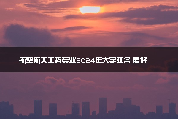 航空航天工程专业2024年大学排名 最好的大学排行榜