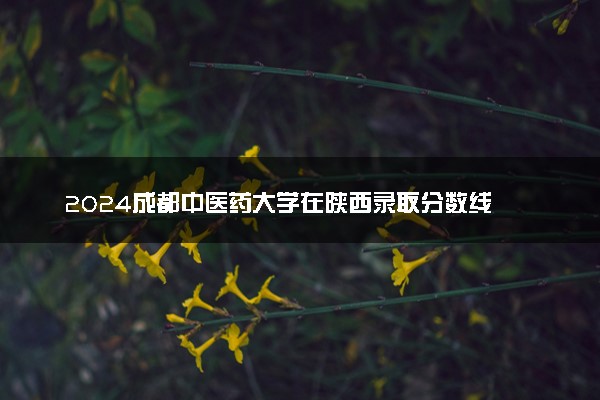 2024成都中医药大学在陕西录取分数线 各专业分数及位次