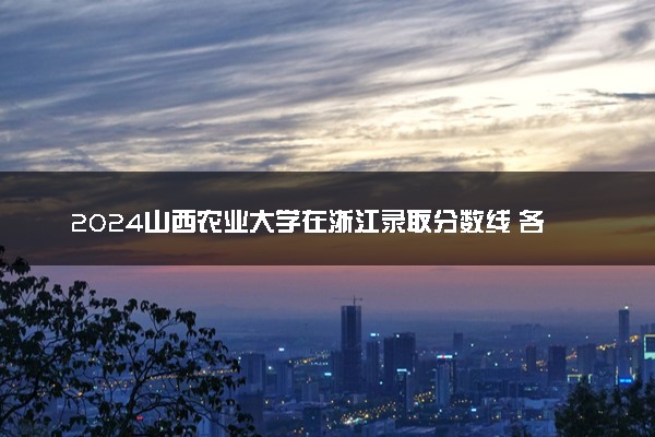 2024山西农业大学在浙江录取分数线 各专业分数及位次