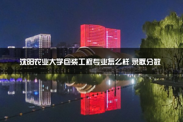 沈阳农业大学包装工程专业怎么样 录取分数线多少