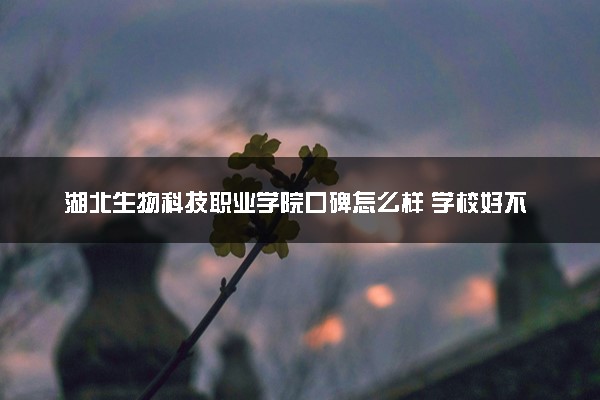 湖北生物科技职业学院口碑怎么样 学校好不好