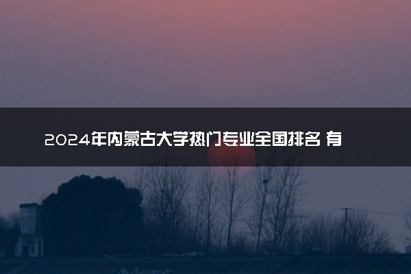 2024年内蒙古大学热门专业全国排名 有