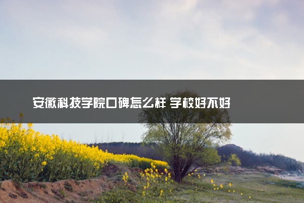 安徽科技学院口碑怎么样 学校好不好
