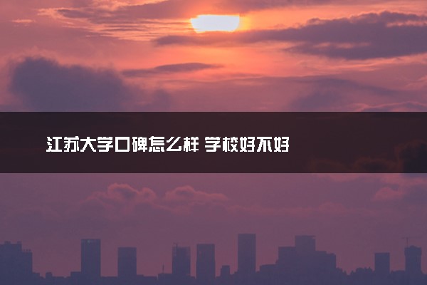 江苏大学口碑怎么样 学校好不好