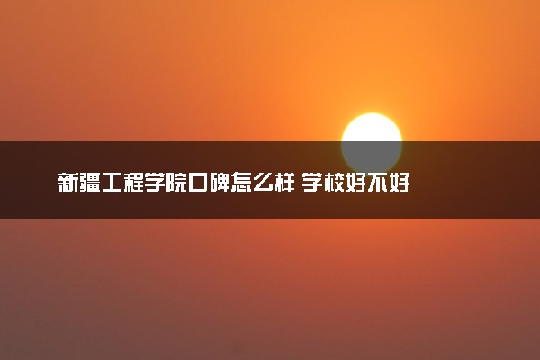 新疆工程学院口碑怎么样 学校好不好