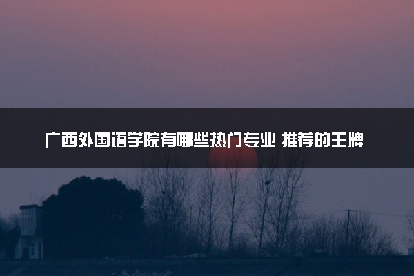 广西外国语学院有哪些热门专业 推荐的王牌专业