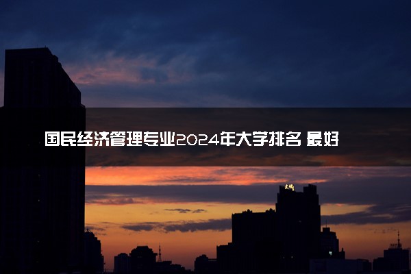 国民经济管理专业2024年大学排名 最好的大学排行榜