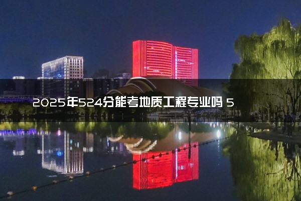 2025年524分能考地质工程专业吗 524分地质工程专业大学推荐