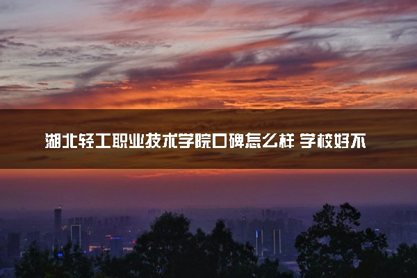 湖北轻工职业技术学院口碑怎么样 学校好不好