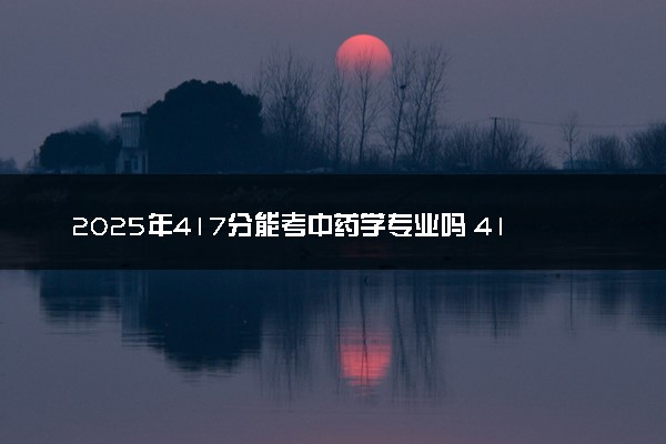 2025年417分能考中药学专业吗 417分中药学专业大学推荐