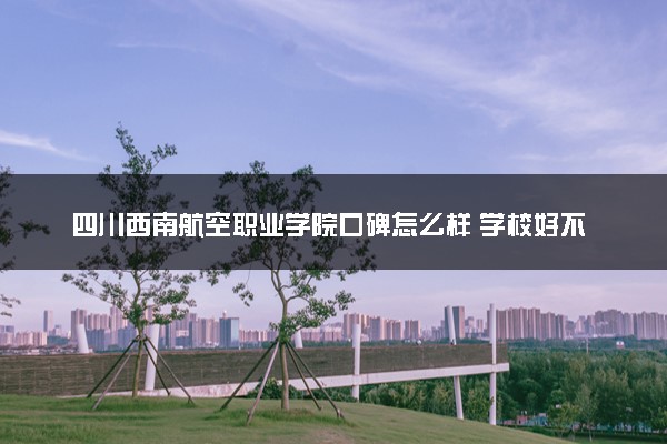 四川西南航空职业学院口碑怎么样 学校好不好