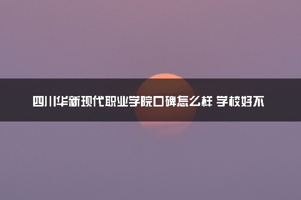 四川华新现代职业学院口碑怎么样 学校好不好
