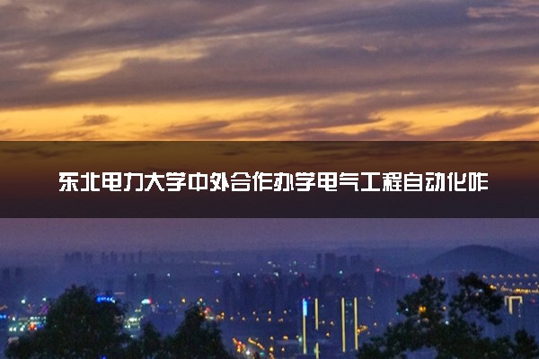 东北电力大学中外合作办学电气工程自动化咋样 值不值得读