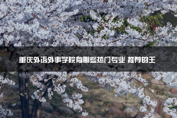重庆外语外事学院有哪些热门专业 推荐的王牌专业