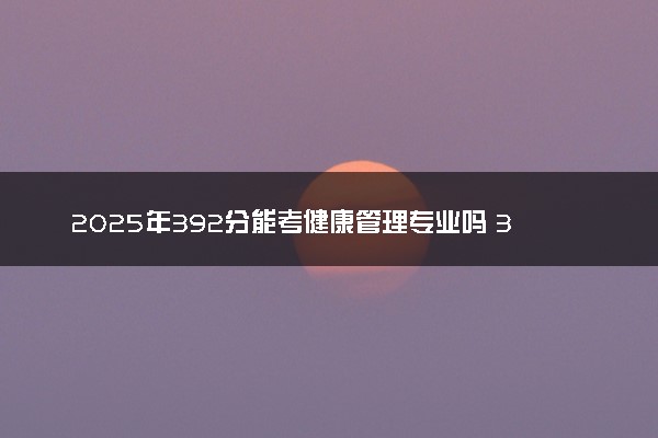 2025年392分能考健康管理专业吗 392分健康管理专业大学推荐