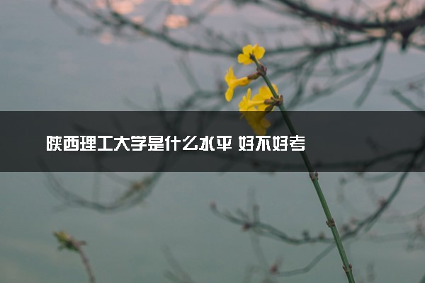 陕西理工大学是什么水平 好不好考