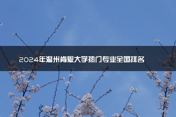 2024年温州肯恩大学热门专业全国排名 有