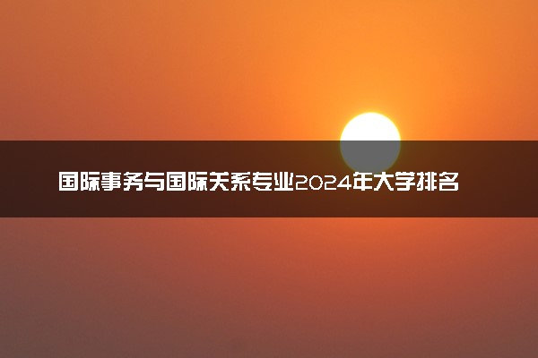 国际事务与国际关系专业2024年大学排名 最好的大学排行榜