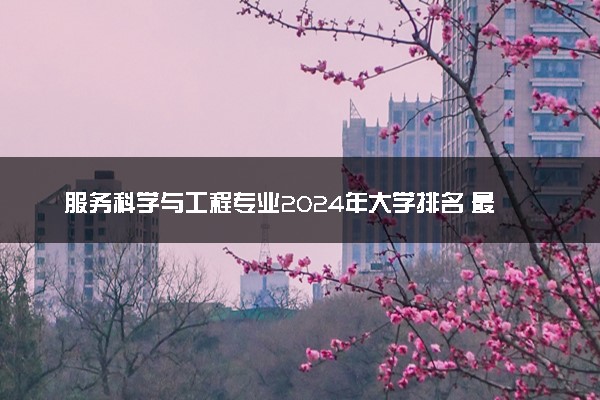 服务科学与工程专业2024年大学排名 最好的大学排行榜