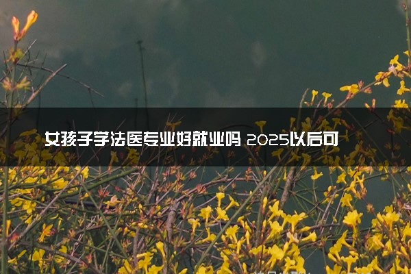 女孩子学法医专业好就业吗 2025以后可从事哪些工作