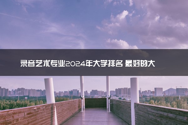 录音艺术专业2024年大学排名 最好的大学排行榜