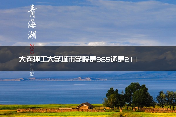 大连理工大学城市学院是985还是211 含金量怎么样