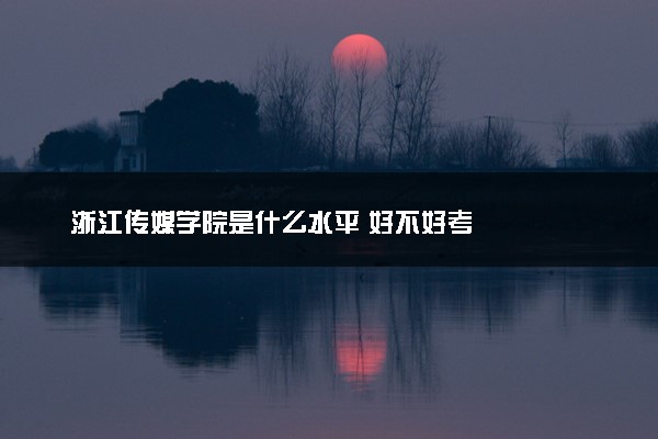 浙江传媒学院是什么水平 好不好考
