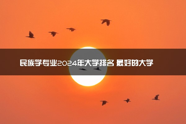 民族学专业2024年大学排名 最好的大学排行榜