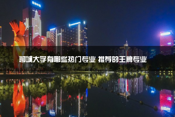 聊城大学有哪些热门专业 推荐的王牌专业