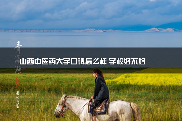 山西中医药大学口碑怎么样 学校好不好