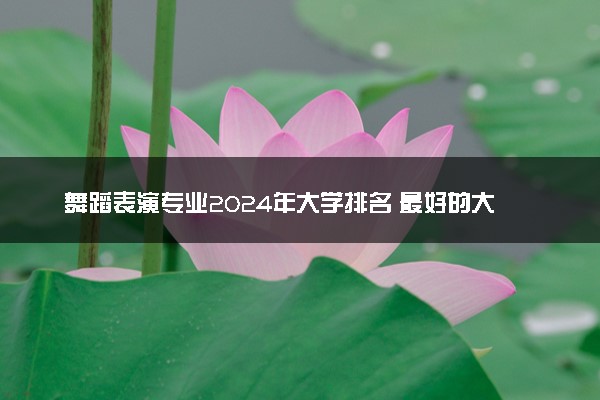舞蹈表演专业2024年大学排名 最好的大学排行榜