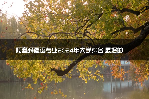 阿塞拜疆语专业2024年大学排名 最好的大学排行榜