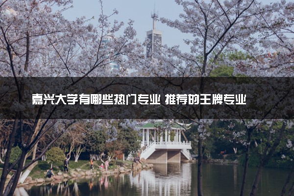 嘉兴大学有哪些热门专业 推荐的王牌专业