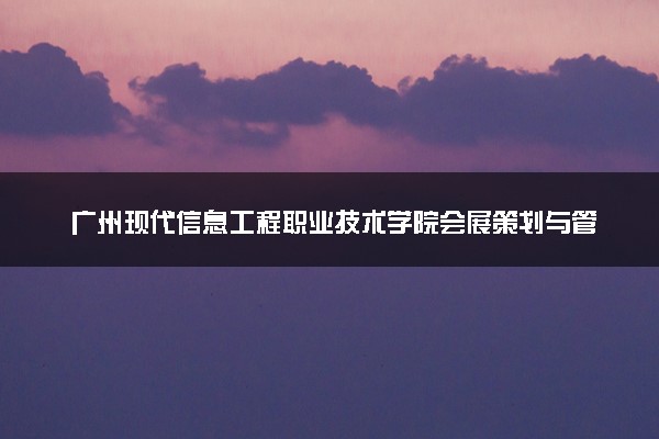 广州现代信息工程职业技术学院会展策划与管理专业怎么样 录取分数线多少
