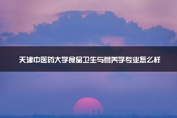 天津中医药大学食品卫生与营养学专业怎么样 录取分数线多少