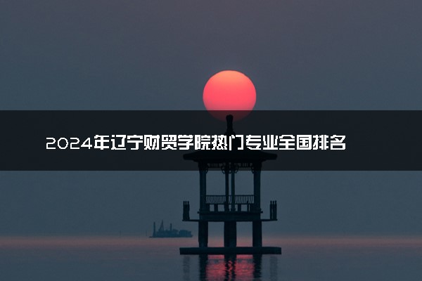 2024年辽宁财贸学院热门专业全国排名 有