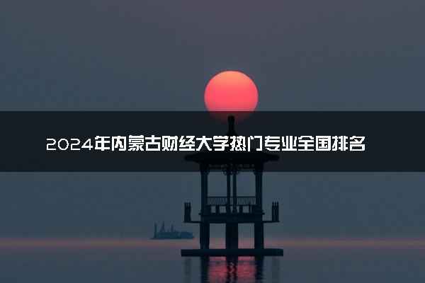 2024年内蒙古财经大学热门专业全国排名 有