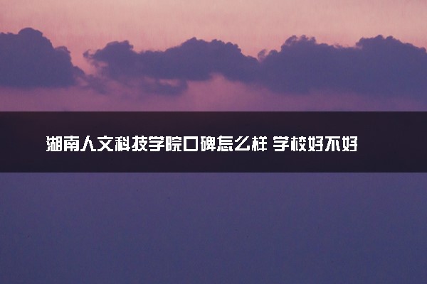 湖南人文科技学院口碑怎么样 学校好不好