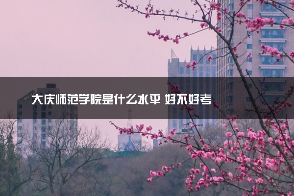 大庆师范学院是什么水平 好不好考