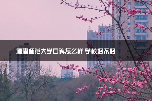 福建师范大学口碑怎么样 学校好不好
