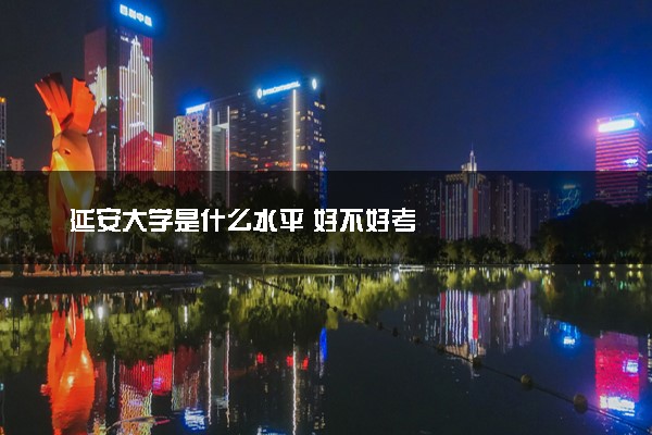 延安大学是什么水平 好不好考