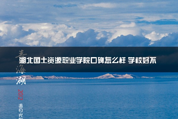 湖北国土资源职业学院口碑怎么样 学校好不好