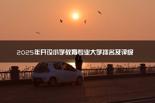 2025年开设小学教育专业大学排名及评级 高校排行榜