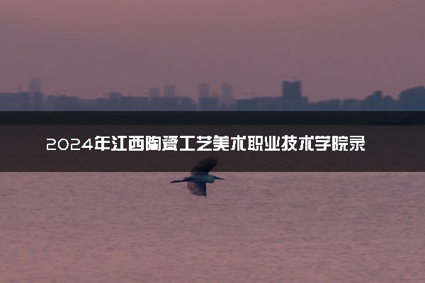 2024年江西陶瓷工艺美术职业技术学院录取分数线是多少 各省最低分数线及位次