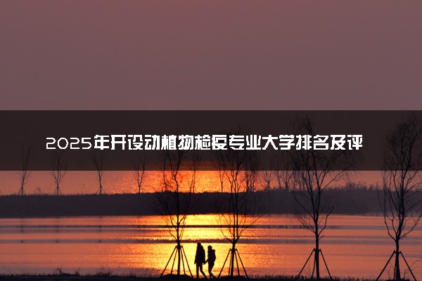 2025年开设动植物检疫专业大学排名及评级 高校排行榜
