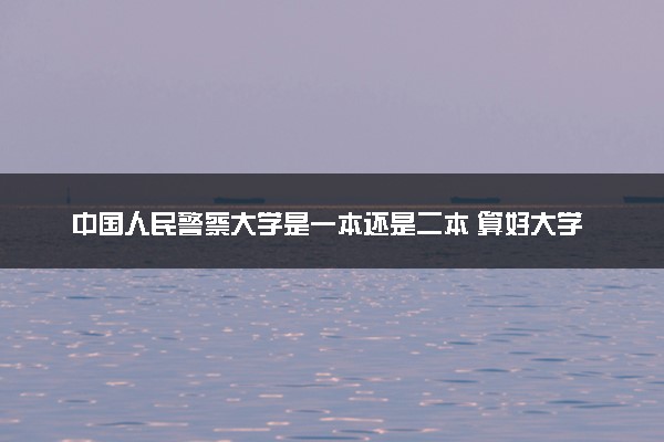 中国人民警察大学是一本还是二本 算好大学吗