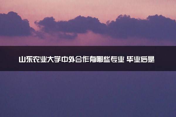 山东农业大学中外合作有哪些专业 毕业后是什么学位