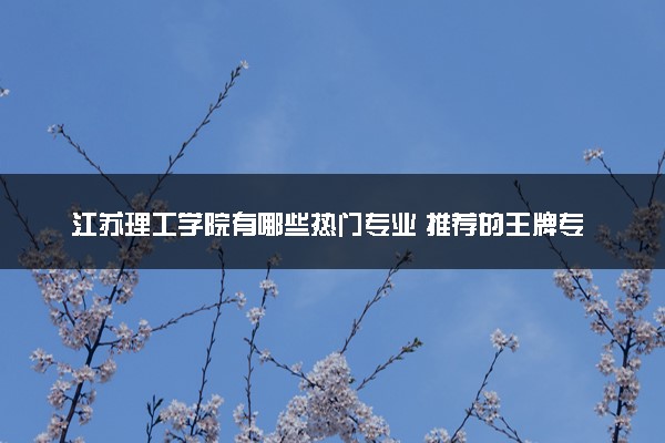 江苏理工学院有哪些热门专业 推荐的王牌专业