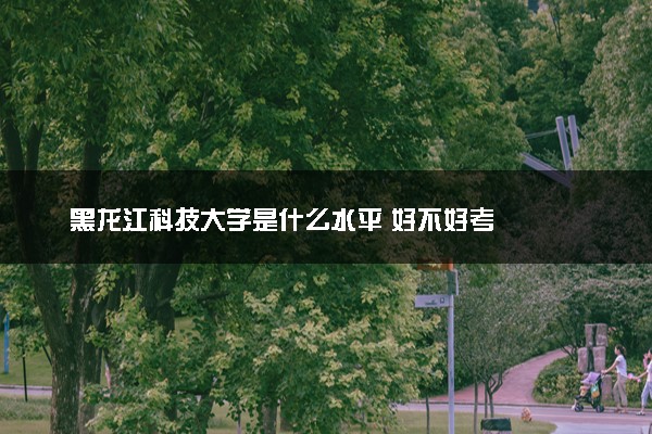 黑龙江科技大学是什么水平 好不好考
