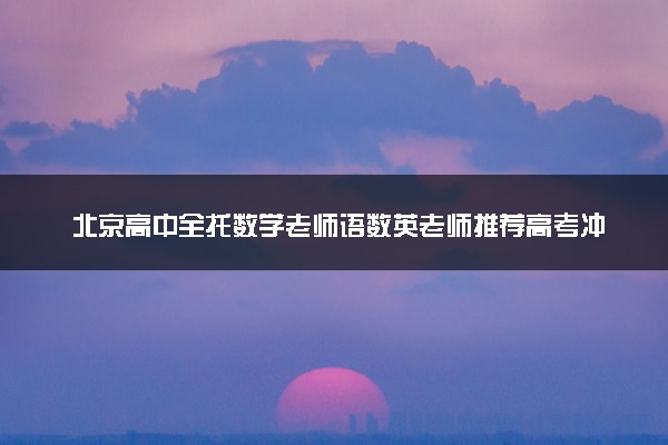北京高中全托数学老师语数英老师推荐高考冲刺